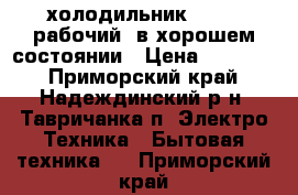 холодильник DAEWOO рабочий, в хорошем состоянии › Цена ­ 15 000 - Приморский край, Надеждинский р-н, Тавричанка п. Электро-Техника » Бытовая техника   . Приморский край